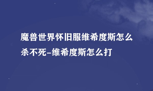 魔兽世界怀旧服维希度斯怎么杀不死-维希度斯怎么打