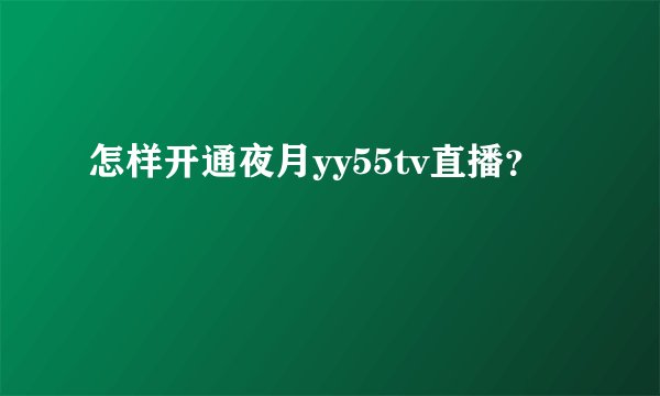 怎样开通夜月yy55tv直播？