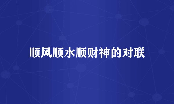 顺风顺水顺财神的对联