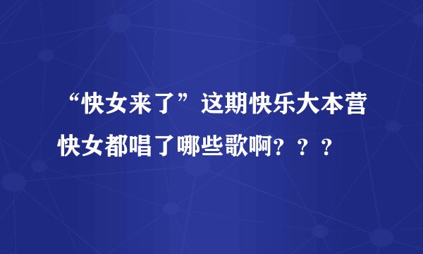 “快女来了”这期快乐大本营快女都唱了哪些歌啊？？？