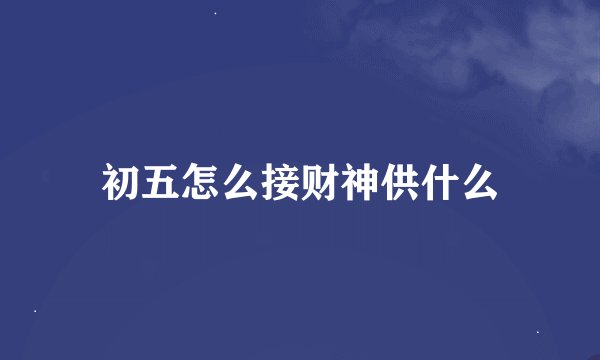 初五怎么接财神供什么