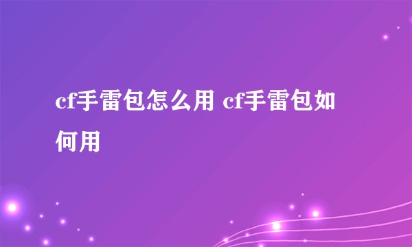 cf手雷包怎么用 cf手雷包如何用