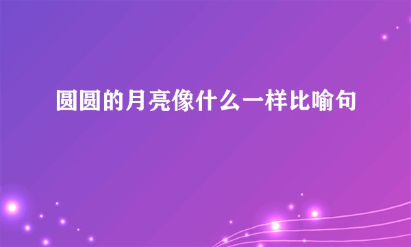 圆圆的月亮像什么一样比喻句