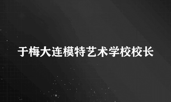 于梅大连模特艺术学校校长