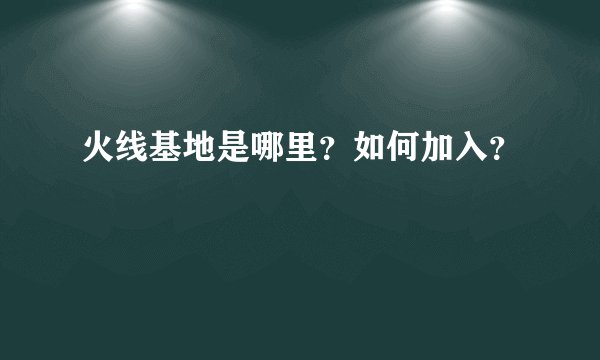 火线基地是哪里？如何加入？