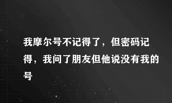 我摩尔号不记得了，但密码记得，我问了朋友但他说没有我的号