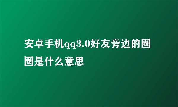 安卓手机qq3.0好友旁边的圈圈是什么意思