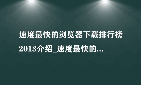 速度最快的浏览器下载排行榜2013介绍_速度最快的浏览器下载排行榜2013是什么