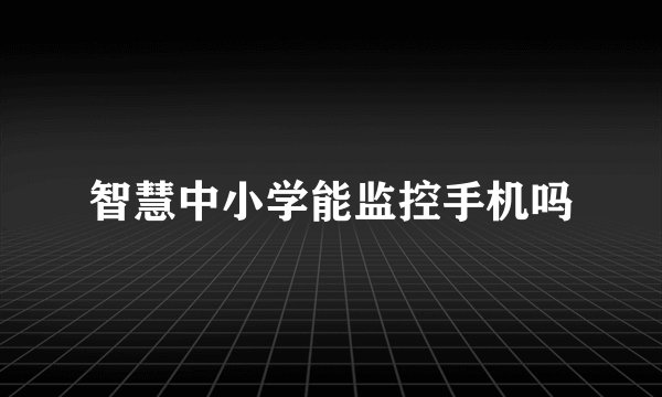 智慧中小学能监控手机吗