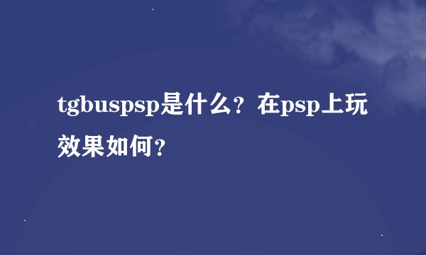 tgbuspsp是什么？在psp上玩效果如何？