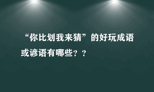 “你比划我来猜”的好玩成语或谚语有哪些？？