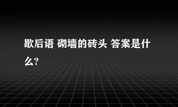 歇后语 砌墙的砖头 答案是什么?