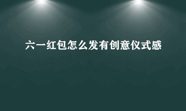 六一红包怎么发有创意仪式感