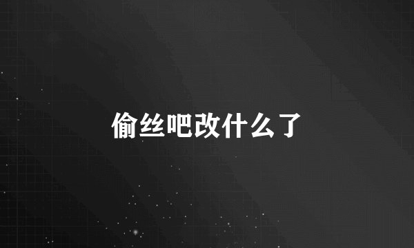 偷丝吧改什么了