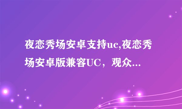夜恋秀场安卓支持uc,夜恋秀场安卓版兼容UC，观众更多更方便！