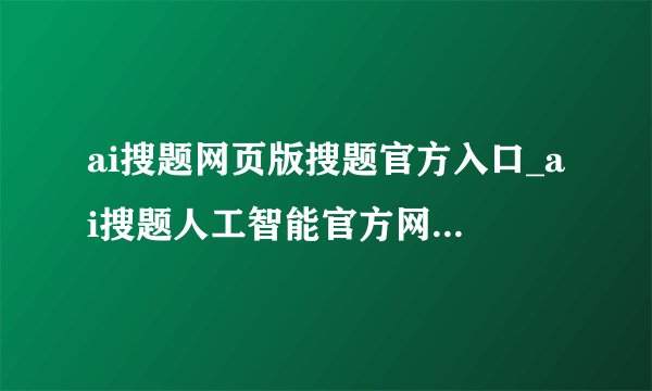 ai搜题网页版搜题官方入口_ai搜题人工智能官方网页直达链接