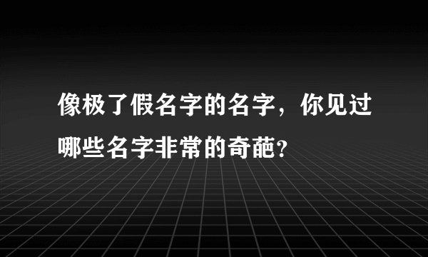 像极了假名字的名字，你见过哪些名字非常的奇葩？
