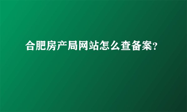 合肥房产局网站怎么查备案？