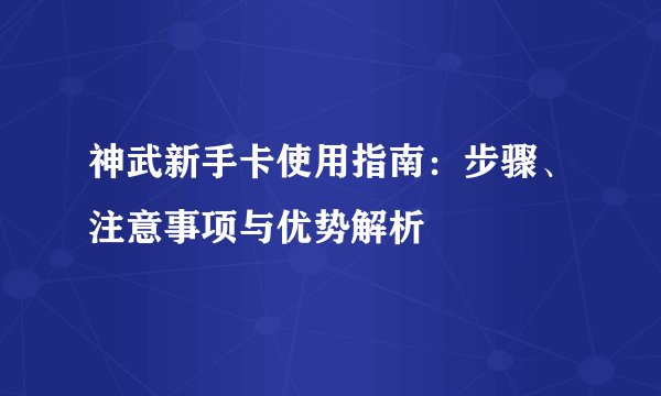 神武新手卡使用指南：步骤、注意事项与优势解析