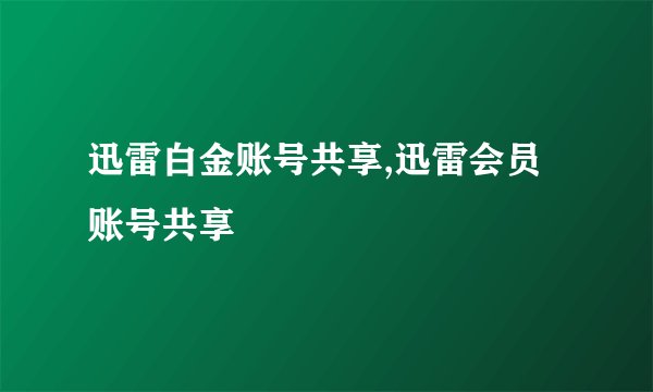 迅雷白金账号共享,迅雷会员账号共享