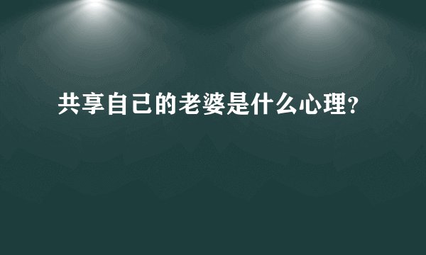 共享自己的老婆是什么心理？