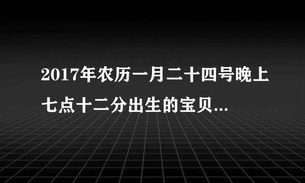 2017年农历一月二十四号晚上七点十二分出生的宝贝命运怎么样？