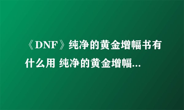 《DNF》纯净的黄金增幅书有什么用 纯净的黄金增幅书作用介绍