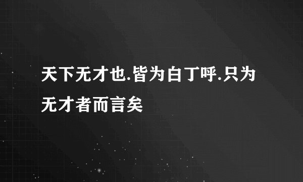 天下无才也.皆为白丁呼.只为无才者而言矣