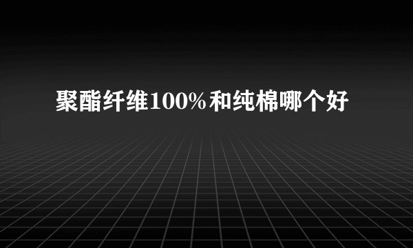 聚酯纤维100%和纯棉哪个好