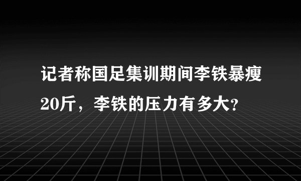 记者称国足集训期间李铁暴瘦20斤，李铁的压力有多大？