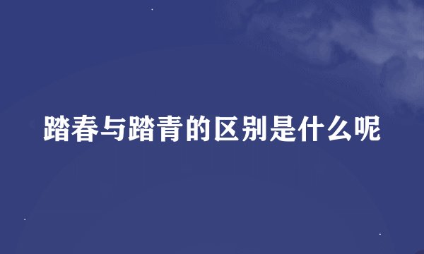 踏春与踏青的区别是什么呢