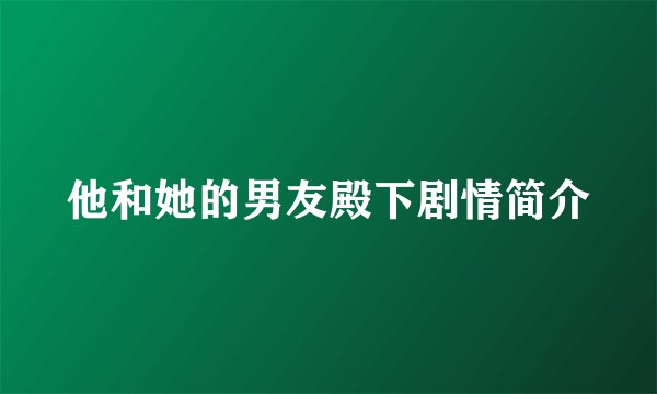 他和她的男友殿下剧情简介