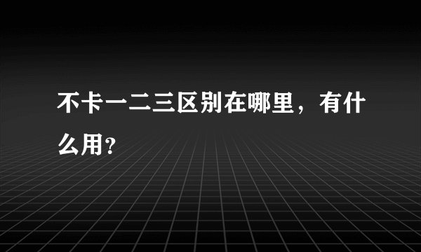 不卡一二三区别在哪里，有什么用？
