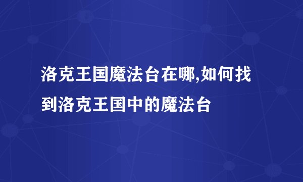 洛克王国魔法台在哪,如何找到洛克王国中的魔法台
