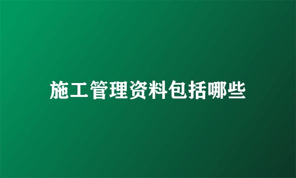 施工管理资料包括哪些