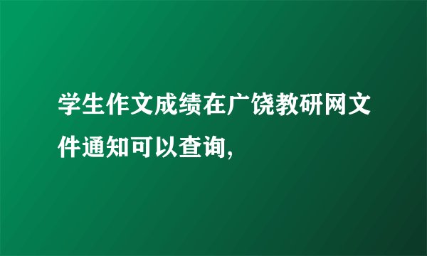 学生作文成绩在广饶教研网文件通知可以查询,