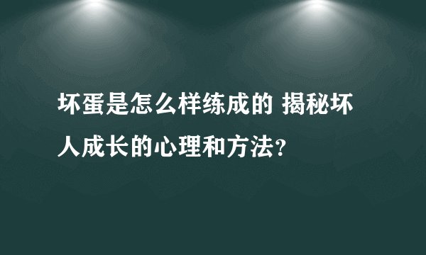 坏蛋是怎么样练成的 揭秘坏人成长的心理和方法？