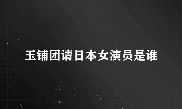 玉铺团请日本女演员是谁