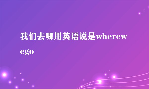 我们去哪用英语说是wherewego