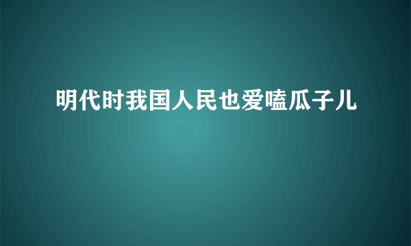 明代时我国人民也爱嗑瓜子儿