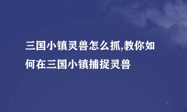 三国小镇灵兽怎么抓,教你如何在三国小镇捕捉灵兽