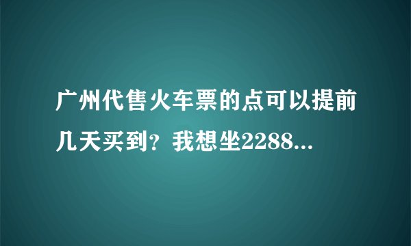 广州代售火车票的点可以提前几天买到？我想坐2288那一趟车从广州