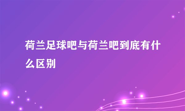 荷兰足球吧与荷兰吧到底有什么区别