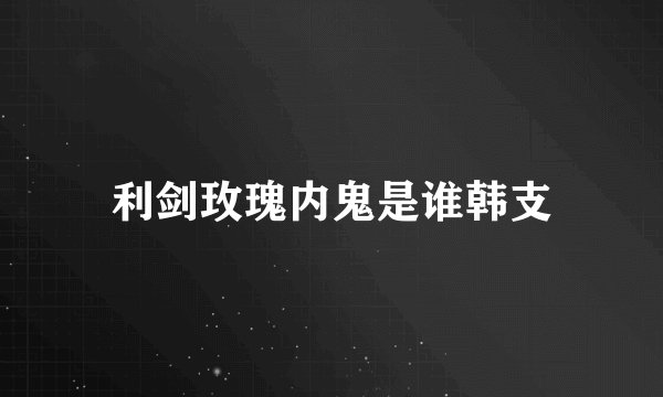 利剑玫瑰内鬼是谁韩支