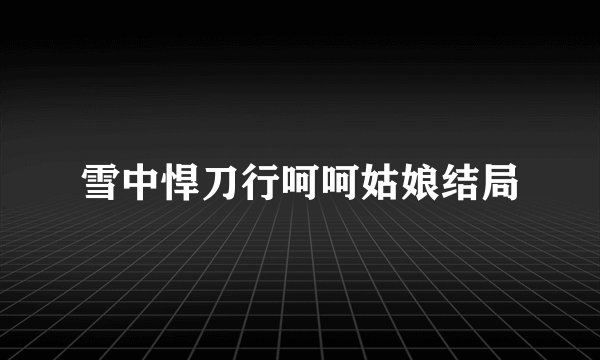 雪中悍刀行呵呵姑娘结局