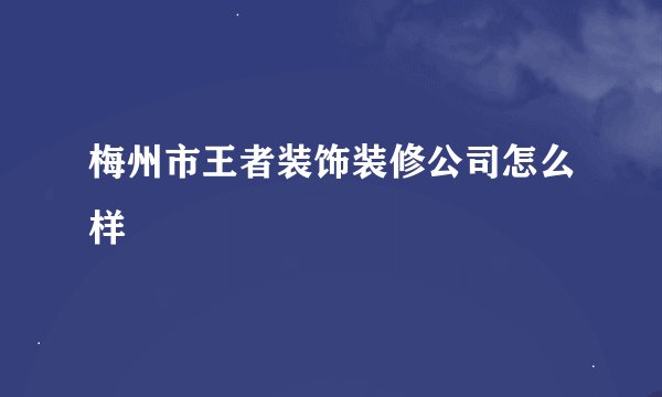 梅州市王者装饰装修公司怎么样
