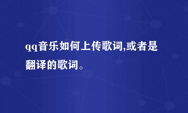 qq音乐如何上传歌词,或者是翻译的歌词。