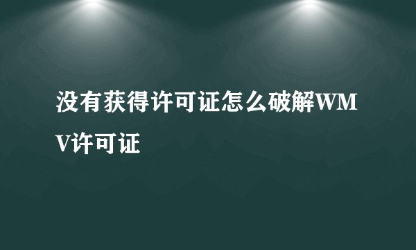 没有获得许可证怎么破解WMV许可证