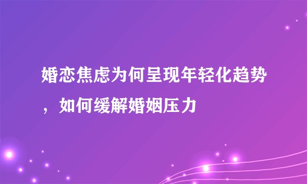 婚恋焦虑为何呈现年轻化趋势，如何缓解婚姻压力