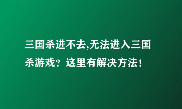 三国杀进不去,无法进入三国杀游戏？这里有解决方法！